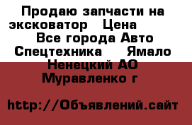 Продаю запчасти на эксковатор › Цена ­ 10 000 - Все города Авто » Спецтехника   . Ямало-Ненецкий АО,Муравленко г.